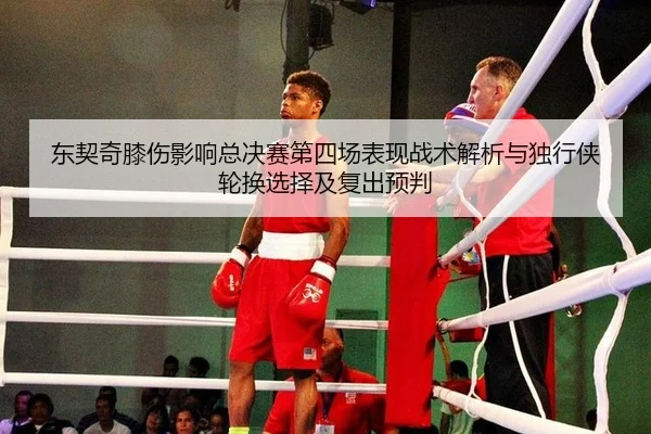 东契奇膝伤影响总决赛第四场表现战术解析与独行侠轮换选择及复出预判