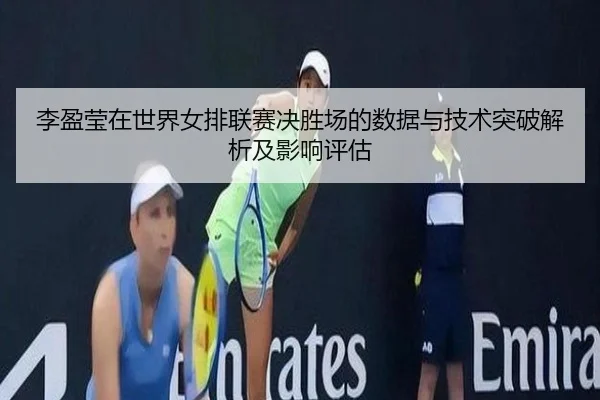 李盈莹在世界女排联赛决胜场的数据与技术突破解析及影响评估